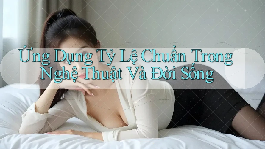 Ứng Dụng Tỷ Lệ Chuẩn Trong Nghệ Thuật Và Đời Sống