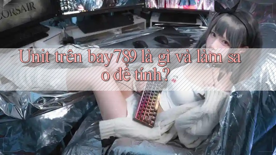 Unit trên bay789 là gì và làm sao để tính? Unit trên bay789 là gì và làm sao để tính?