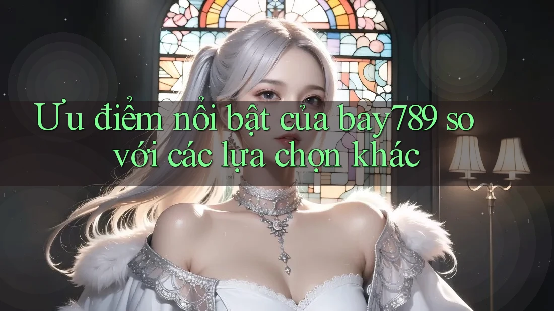Ưu điểm nổi bật của bay789 so với các lựa chọn khác Ưu điểm nổi bật của bay789 so với các lựa chọn khác