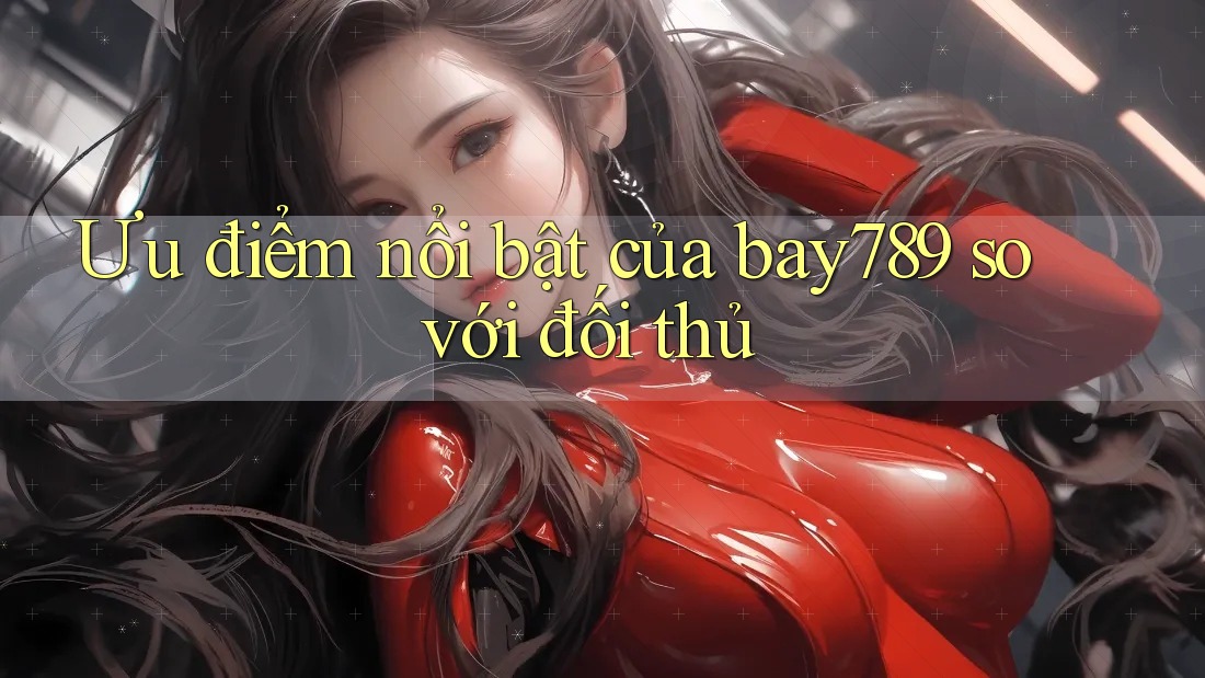Ưu điểm nổi bật của Bay789 so với đối thủ