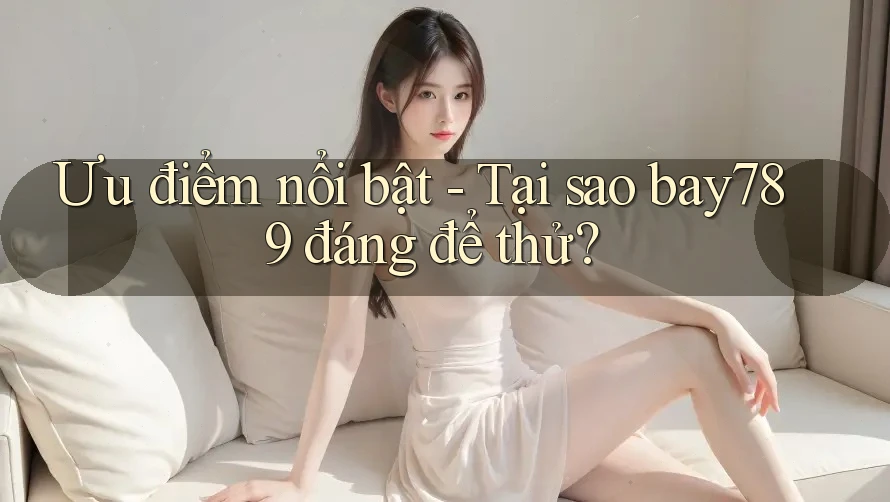 Ưu điểm nổi bật - Tại sao bay789 đáng để thử?