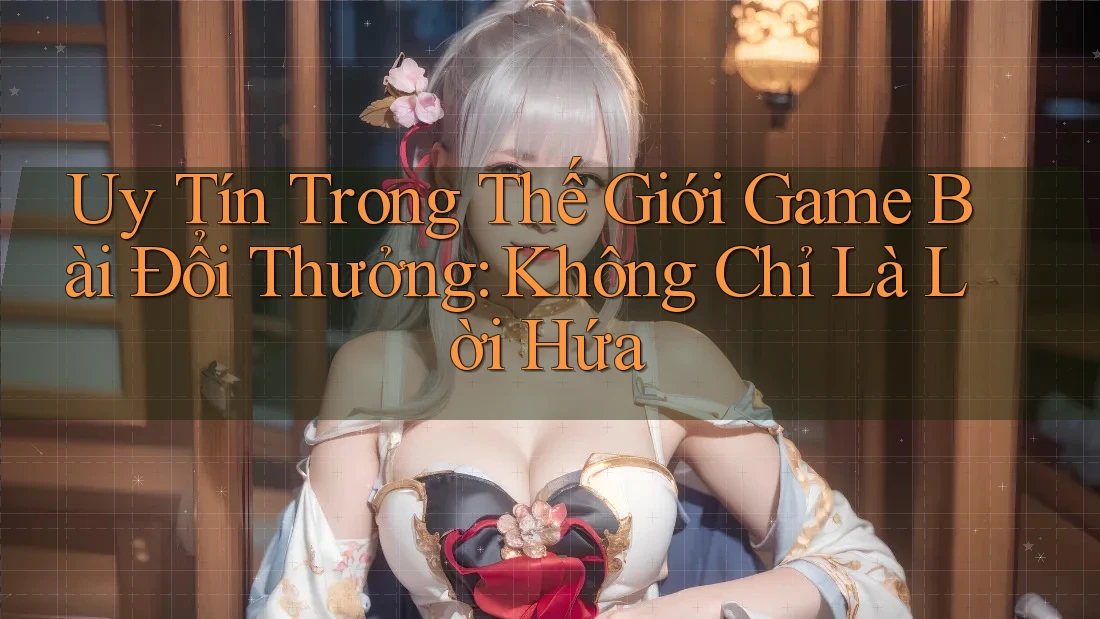 Uy Tín Trong Thế Giới Game Bài Đổi Thưởng: Không Chỉ Là Lời Hứa
