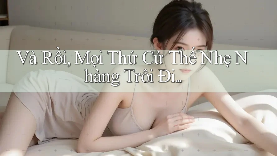 Và Rồi, Mọi Thứ Cứ Thế Nhẹ Nhàng Trôi Đi. . .