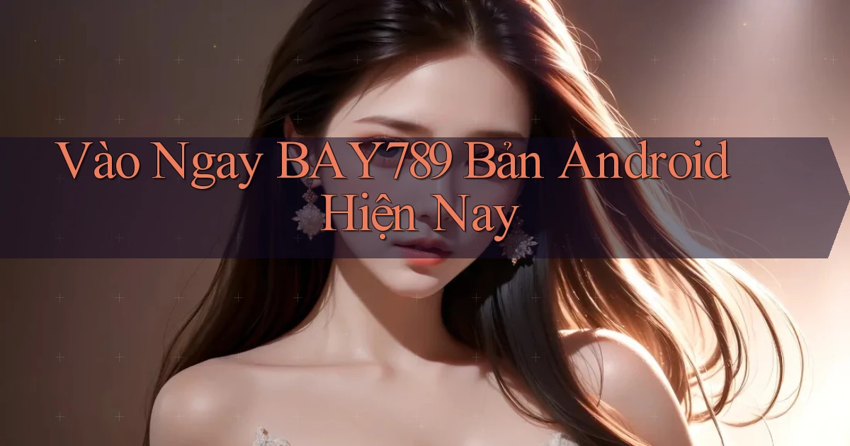 vào ngay bay789 bản android hiện nay