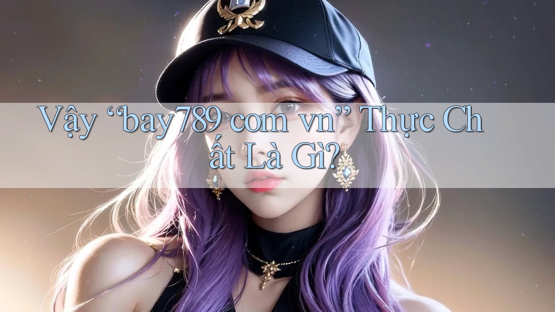 Vậy “bay789 com vn” Thực Chất Là Gì?