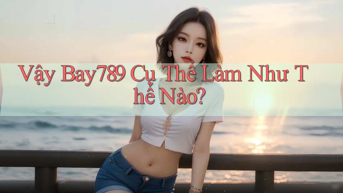 Vậy Bay789 Cụ Thể Làm Như Thế Nào?