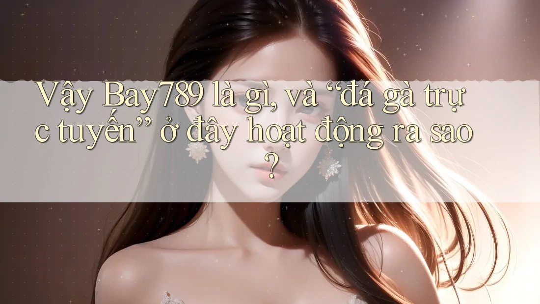 Vậy Bay789 là gì, và “đá gà trực tuyến” ở đây hoạt động ra sao?