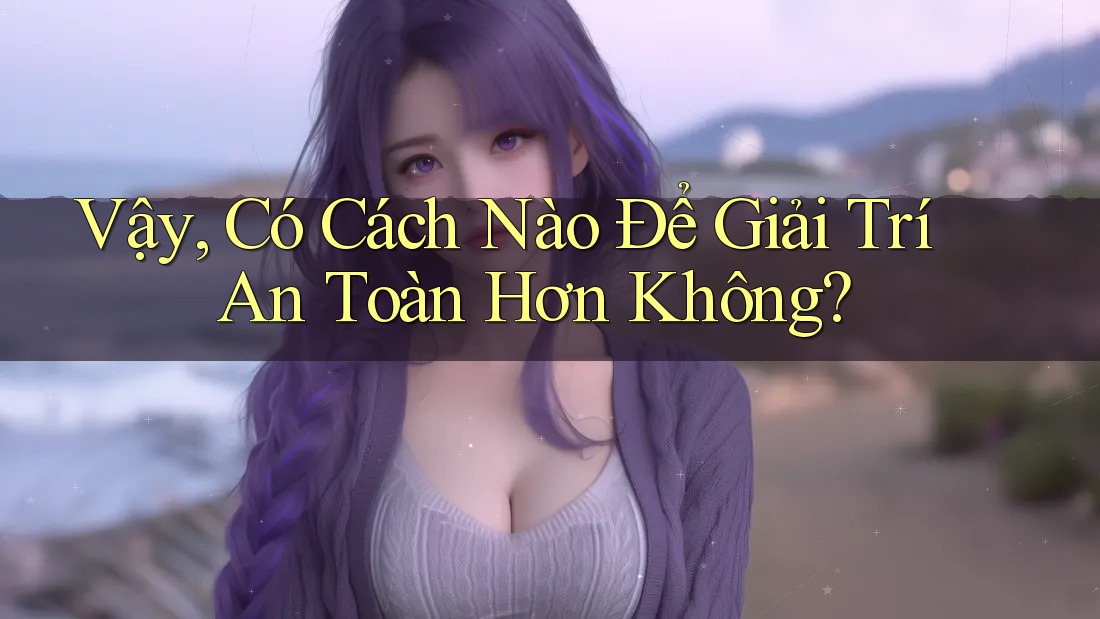 Vậy có cách nào để giải trí an toàn hơn không?