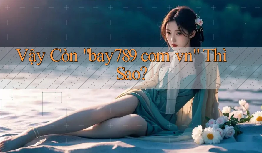 Vậy Còn “Bay789 Com Vn” Thì Sao?