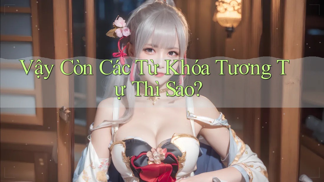 Vậy Còn Các Từ Khóa Tương Tự Thì Sao?