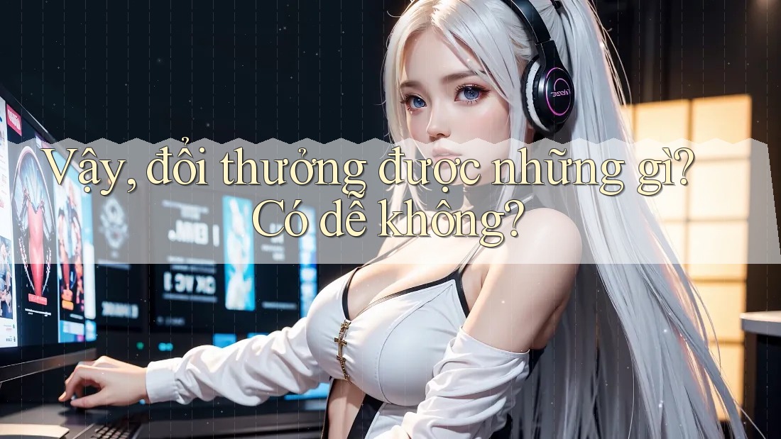 Vậy, đổi thưởng được những gì? Có dễ không?