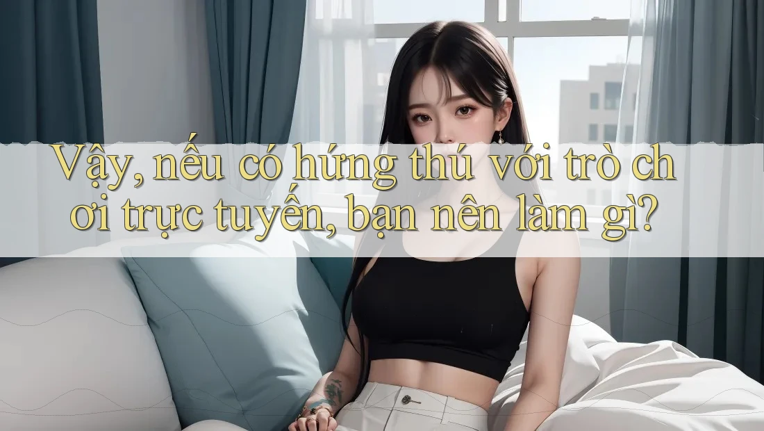 Vậy, nếu có hứng thú với trò chơi trực tuyến, bạn nên làm gì? Vậy, nếu có hứng thú với trò chơi trực tuyến, bạn nên làm gì?