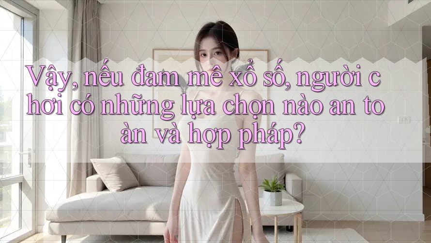 Vậy, nếu đam mê xổ số, người chơi có những lựa chọn nào an toàn và hợp pháp?