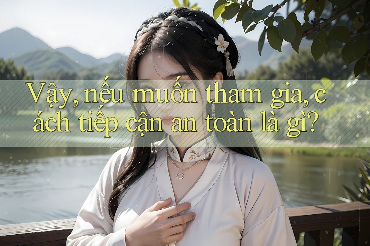 Vậy, nếu muốn tham gia, cách tiếp cận an toàn là gì? Vậy, nếu muốn tham gia, cách tiếp cận an toàn là gì?