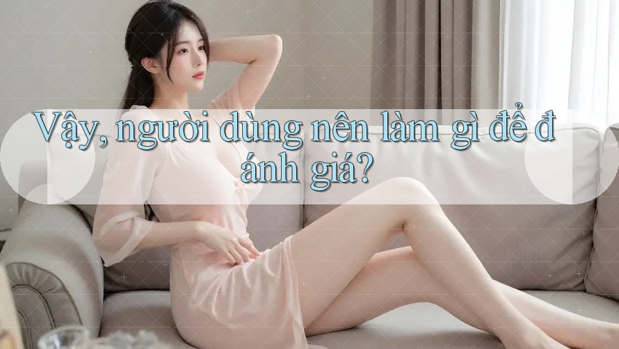 Vậy, người dùng nên làm gì để đánh giá?