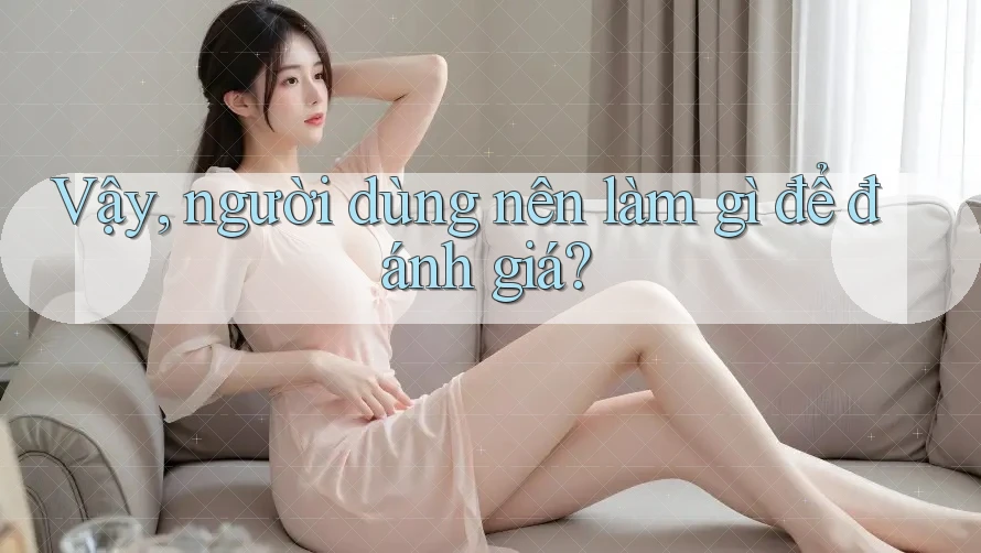Vậy, người dùng nên làm gì để đánh giá? Vậy, người dùng nên làm gì để đánh giá?