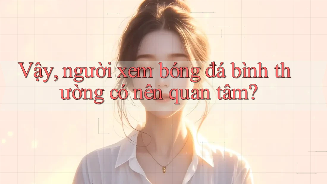 Vậy, người xem bóng đá bình thường có nên quan tâm? Vậy, người xem bóng đá bình thường có nên quan tâm?
