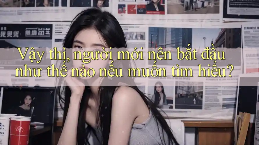 Vậy thì, người mới nên bắt đầu như thế nào nếu muốn tìm hiểu?