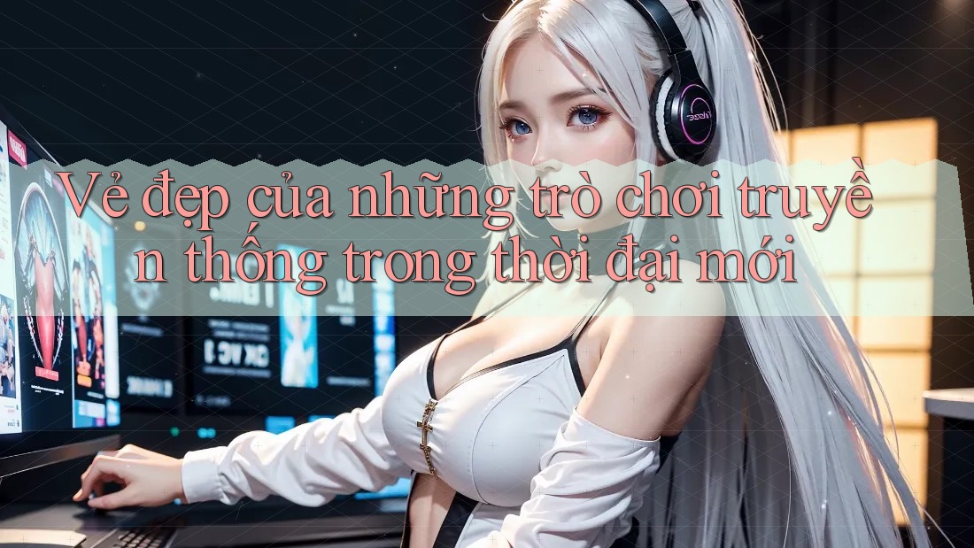 Vẻ đẹp của những trò chơi truyền thống trong thời đại mới