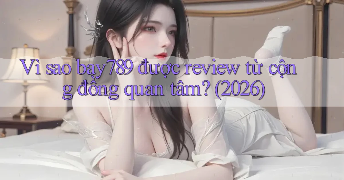 Vì sao bay789 được review từ cộng đồng quan tâm (2026)
