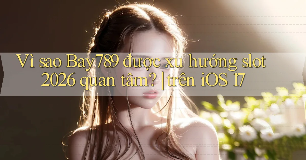 Vì sao Bay789 được xu hướng slot 2026 quan tâm trên iOS 17