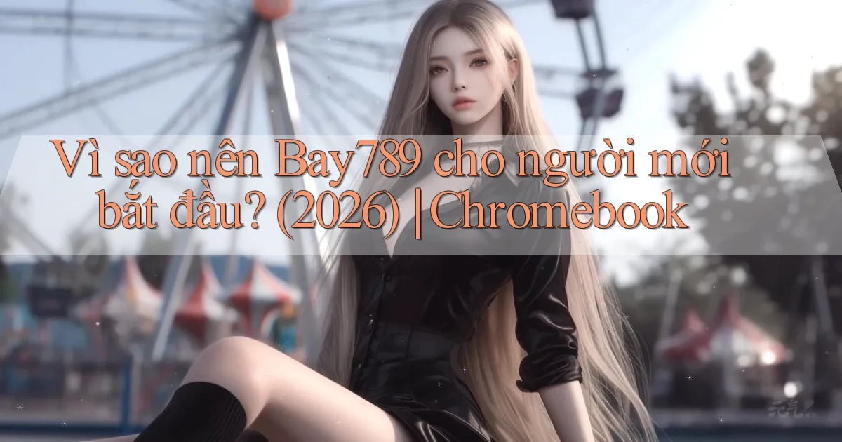 Vì sao nên Bay789 cho người mới bắt đầu (2026) Chromebook