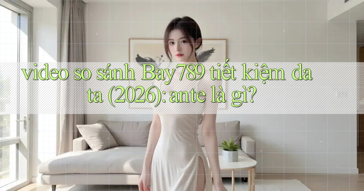 video so sánh Bay789 tiết kiệm data (2026) ante là gì
