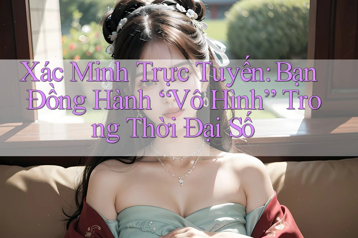 Xác Minh Trực Tuyến: Bạn Đồng Hành “Vô Hình” Trong Thời Đại Số