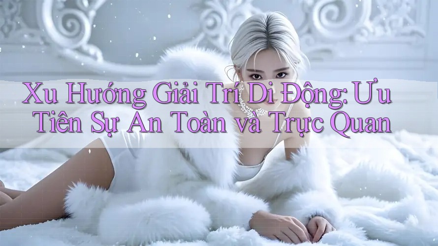 Xu Hướng Giải Trí Di Động: Ưu Tiên Sự An Toàn và Trực Quan Xu Hướng Giải Trí Di Động: Ưu Tiên Sự An Toàn và Trực Quan