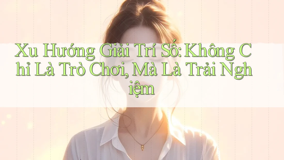 Xu Hướng Giải Trí Số: Không Chỉ Là Trò Chơi, Mà Là Trải Nghiệm Xu Hướng Giải Trí Số: Không Chỉ Là Trò Chơi, Mà Là Trải Nghiệm